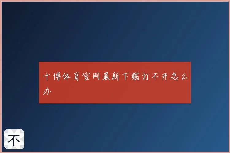 十博体育官网最新下载打不开怎么办