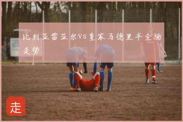 比利亚雷亚尔vs皇家马德里半全场走势
