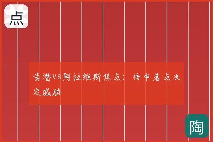 黄潜vs阿拉维斯焦点：传中落点决定威胁